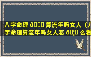 八字命理 💐 算流年吗女人（八字命理算流年吗女人怎 🦟 么看）